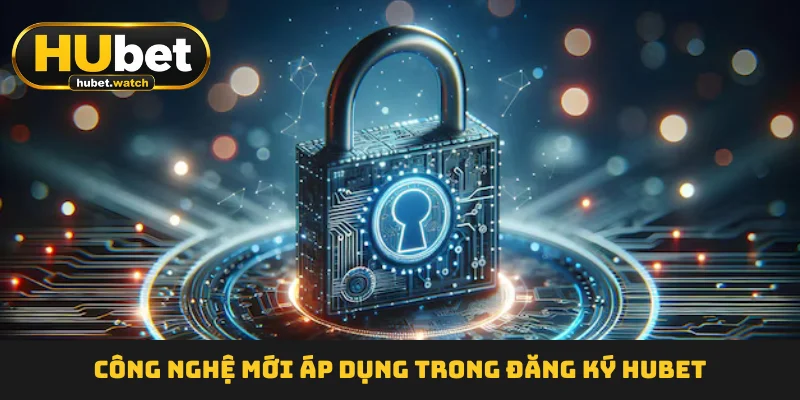 Công nghệ mới áp dụng trong đăng ký HUBET